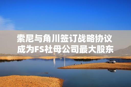 索尼与角川签订战略协议 成为FS社母公司最大股东
