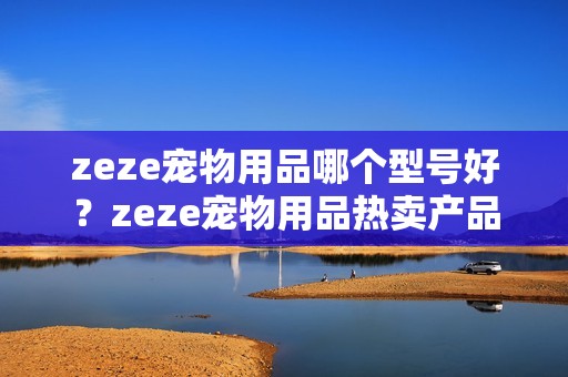zeze宠物用品哪个型号好？zeze宠物用品热卖产品推荐