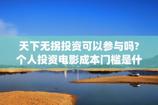 天下无拐投资可以参与吗?个人投资电影成本门槛是什么?(天下无拐赞助商)