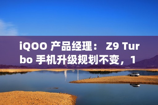 iQOO 产品经理： Z9 Turbo 手机升级规划不变，1 月肯定公测 OriginOS 5