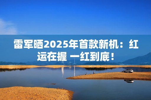雷军晒2025年首款新机：红运在握 一红到底！