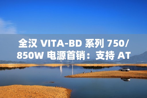 全汉 VITA-BD 系列 750/850W 电源首销：支持 ATX 3.1 规范，369 元起