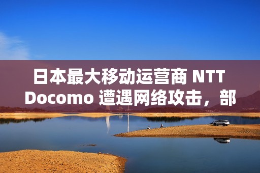 日本最大移动运营商 NTT Docomo 遭遇网络攻击，部分服务出现中断
