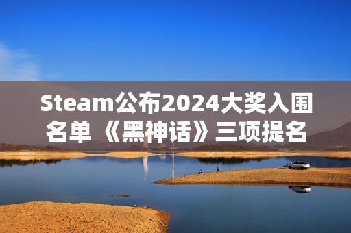 Steam公布2024大奖入围名单 《黑神话》三项提名