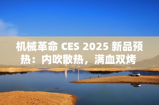 机械革命 CES 2025 新品预热：内吹散热，满血双烤 40+dB
