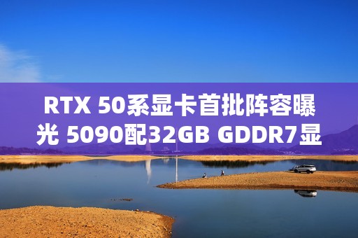 RTX 50系显卡首批阵容曝光 5090配32GB GDDR7显存