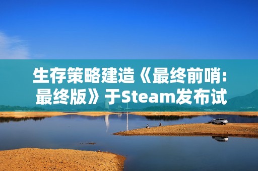 生存策略建造《最终前哨: 最终版》于Steam发布试玩