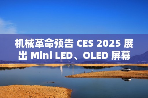 机械革命预告 CES 2025 展出 Mini LED、OLED 屏幕笔记本