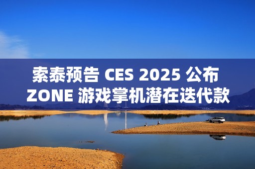 索泰预告 CES 2025 公布 ZONE 游戏掌机潜在迭代款信息