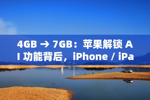 4GB → 7GB：苹果解锁 AI 功能背后，iPhone / iPad / Mac 存储空间要求不断攀升
