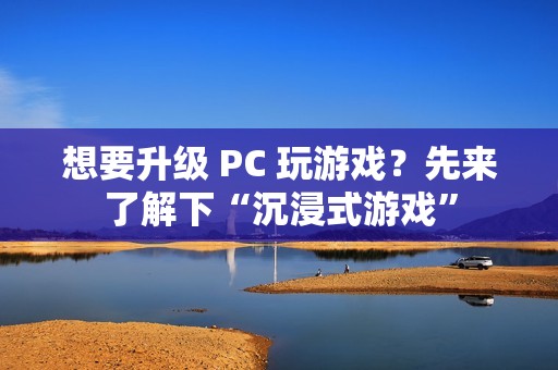 想要升级 PC 玩游戏？先来了解下“沉浸式游戏”