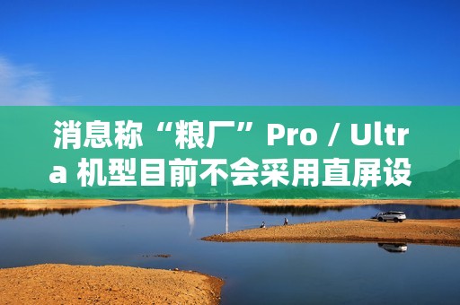 消息称“粮厂”Pro / Ultra 机型目前不会采用直屏设计，预计指小米旗舰系列手机