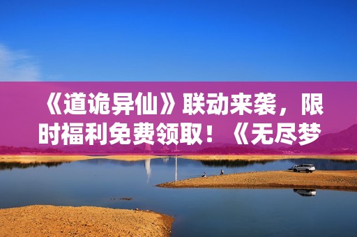 《道诡异仙》联动来袭，限时福利免费领取！《无尽梦回》道成了！