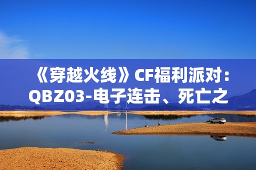 《穿越火线》CF福利派对：QBZ03-电子连击、死亡之眼-庆典-CFS2021......