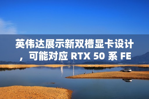 英伟达展示新双槽显卡设计，可能对应 RTX 50 系 FE 版本