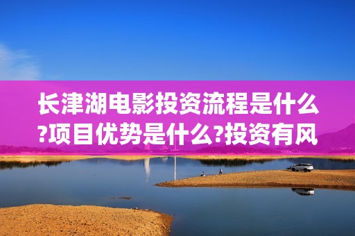 长津湖电影投资流程是什么?项目优势是什么?投资有风险吗?(长津湖电影投资收益)