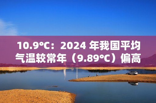 10.9℃：2024 年我国平均气温较常年（9.89℃）偏高 1.01℃