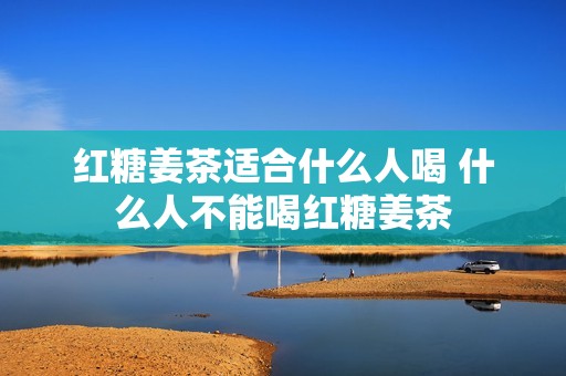 红糖姜茶适合什么人喝 什么人不能喝红糖姜茶