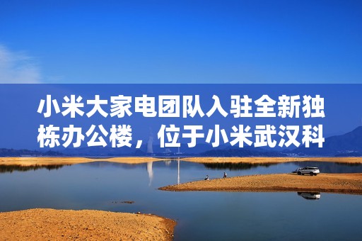 小米大家电团队入驻全新独栋办公楼，位于小米武汉科技园 F 栋