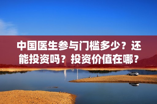 中国医生参与门槛多少？还能投资吗？投资价值在哪？(中国医生参与的演员)