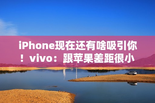 iPhone现在还有啥吸引你！vivo：跟苹果差距很小 影像上面已经开始领先