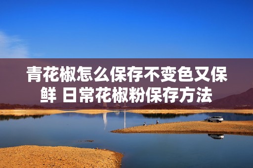 青花椒怎么保存不变色又保鲜 日常花椒粉保存方法