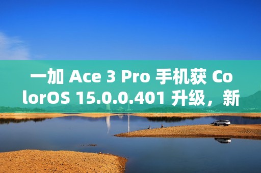 一加 Ace 3 Pro 手机获 ColorOS 15.0.0.401 升级，新增手机搬家支持 iOS 实况照片迁移等功能