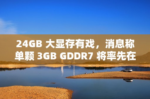 24GB 大显存有戏，消息称单颗 3GB GDDR7 将率先在 RTX 5090 笔记本显卡上使用