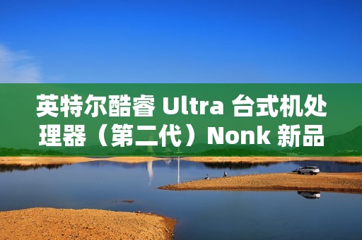 英特尔酷睿 Ultra 台式机处理器（第二代）Nonk 新品今晚 22:00 预售，1 月 13 日开卖