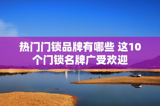 热门门锁品牌有哪些 这10个门锁名牌广受欢迎