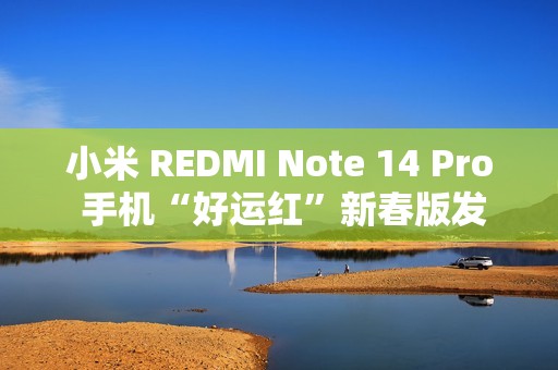 小米 REDMI Note 14 Pro 手机“好运红”新春版发布，首发 1299 元起