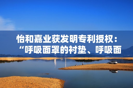 怡和嘉业获发明专利授权：“呼吸面罩的衬垫、呼吸面罩以及通气治疗设备”