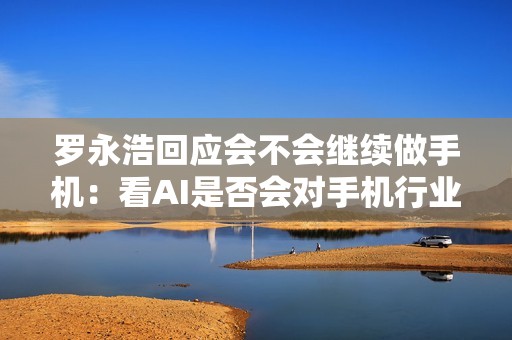 罗永浩回应会不会继续做手机：看AI是否会对手机行业构成一次洗牌