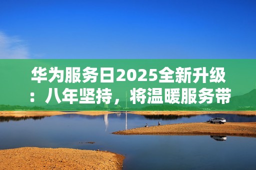 华为服务日2025全新升级：八年坚持，将温暖服务带给用户
