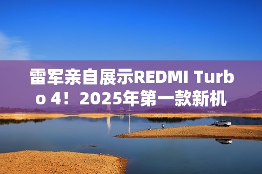 雷军亲自展示REDMI Turbo 4！2025年第一款新机