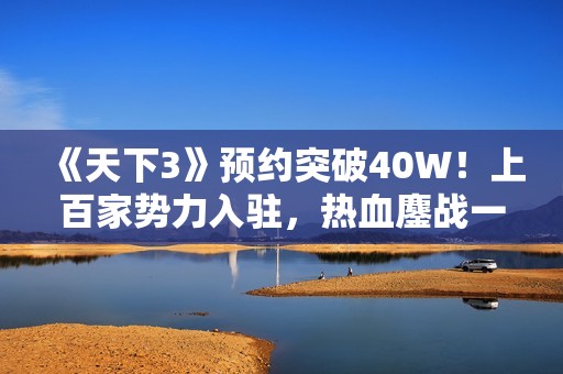 《天下3》预约突破40W！上百家势力入驻，热血鏖战一触即发！
