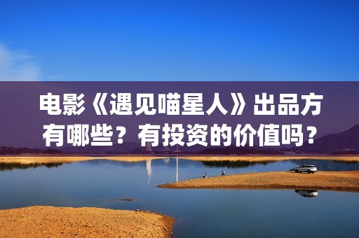 电影《遇见喵星人》出品方有哪些？有投资的价值吗？(《遇见喵星人》)