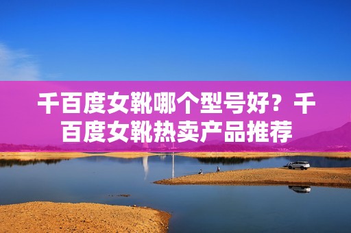 千百度女靴哪个型号好？千百度女靴热卖产品推荐