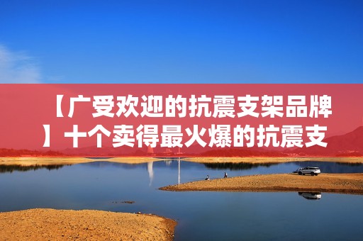 【广受欢迎的抗震支架品牌】十个卖得最火爆的抗震支架品牌