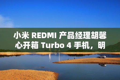 小米 REDMI 产品经理胡馨心开箱 Turbo 4 手机，明年 1 月 2 日发布