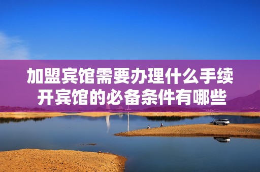 加盟宾馆需要办理什么手续 开宾馆的必备条件有哪些
