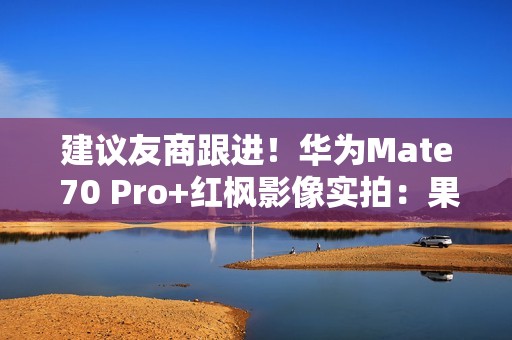 建议友商跟进！华为Mate 70 Pro+红枫影像实拍：果然名不虚传