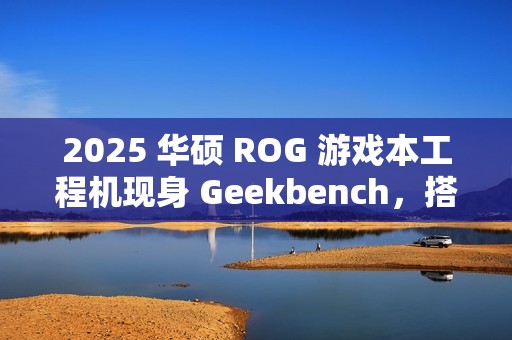 2025 华硕 ROG 游戏本工程机现身 Geekbench，搭载 16 核 AMD Zen5 处理器