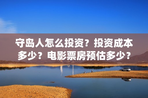 守岛人怎么投资？投资成本多少？电影票房预估多少？(守岛人制作成本)