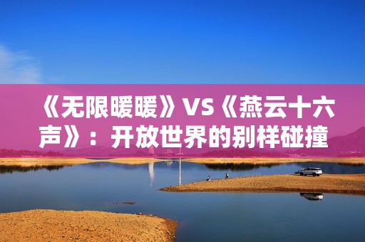 《无限暖暖》VS《燕云十六声》：开放世界的别样碰撞