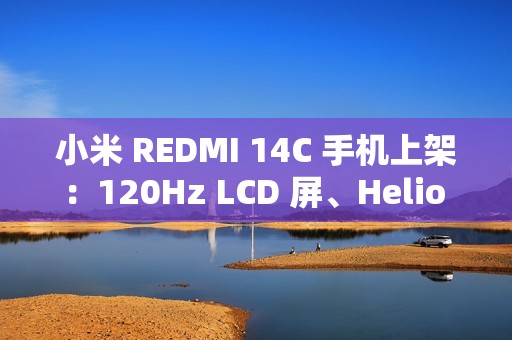 小米 REDMI 14C 手机上架：120Hz LCD 屏、Helio G81-Ultra 处理器，499 元起赠保护壳贴膜