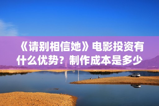 《请别相信她》电影投资有什么优势？制作成本是多少的呢？份额是真实的吗？(请别相信她剧情介绍)