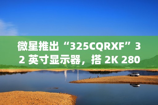 微星推出“325CQRXF”32 英寸显示器，搭 2K 280Hz Rapid VA 面板