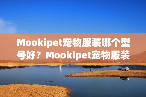 Mookipet宠物服装哪个型号好？Mookipet宠物服装热卖产品推荐