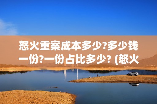 怒火重案成本多少?多少钱一份?一份占比多少? (怒火重案投资成本是多少)